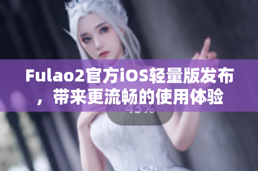 Fulao2官方iOS輕量版發(fā)布，帶來(lái)更流暢的使用體驗(yàn)