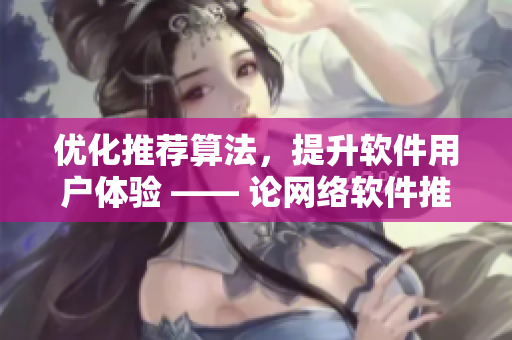 優(yōu)化推薦算法，提升軟件用戶體驗 —— 論網絡軟件推薦機制的重要性