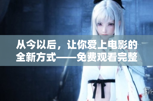 從今以后，讓你愛上電影的全新方式——免費(fèi)觀看完整版高清電影軟件