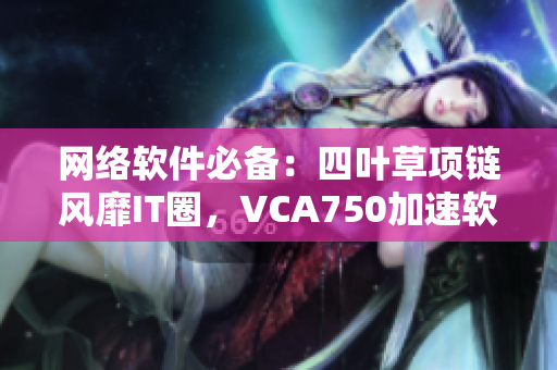 網(wǎng)絡(luò)軟件必備：四葉草項(xiàng)鏈風(fēng)靡IT圈，VCA750加速軟件固件提升效率