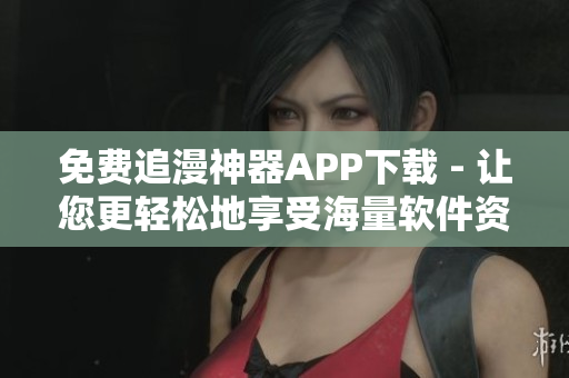 免費追漫神器APP下載 - 讓您更輕松地享受海量軟件資源！