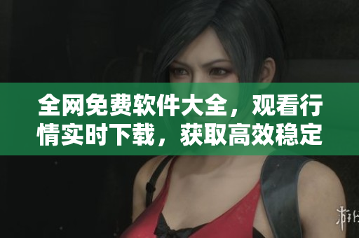 全網(wǎng)免費(fèi)軟件大全，觀看行情實(shí)時(shí)下載，獲取高效穩(wěn)定最新技術(shù)專業(yè)教程