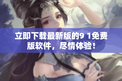 立即下載最新版的9 1免費版軟件，盡情體驗！