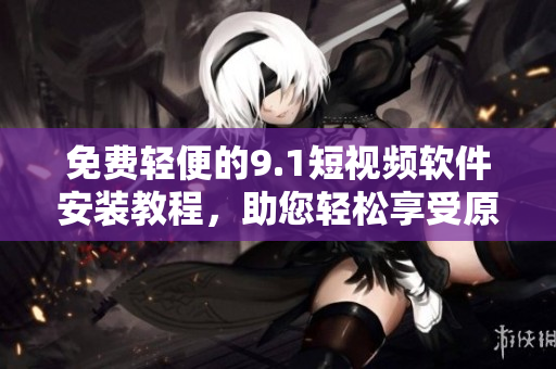 免費(fèi)輕便的9.1短視頻軟件安裝教程，助您輕松享受原創(chuàng)內(nèi)容創(chuàng)作！