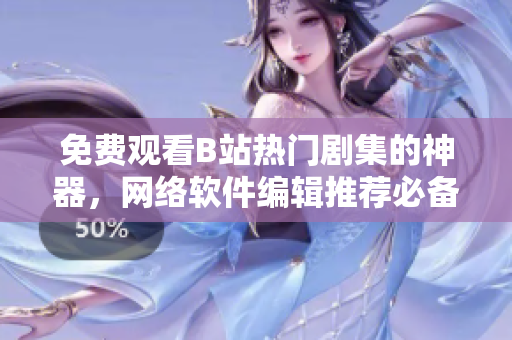 免費觀看B站熱門劇集的神器，網(wǎng)絡軟件編輯推薦必備！