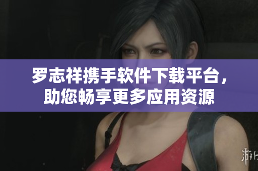 羅志祥攜手軟件下載平臺，助您暢享更多應用資源