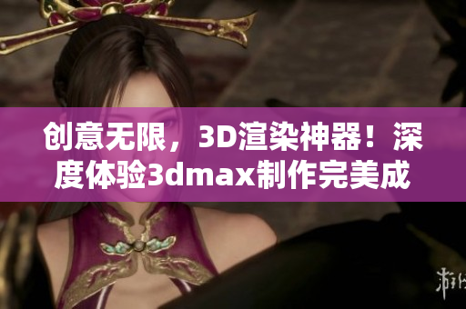 創(chuàng)意無限，3D渲染神器！深度體驗3dmax制作完美成品的魅力！