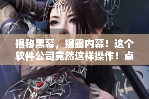 揭秘黑幕，揭露內(nèi)幕！這個軟件公司竟然這樣操作！點(diǎn)擊了解詳情！