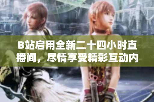 B站啟用全新二十四小時直播間，盡情享受精彩互動內(nèi)容