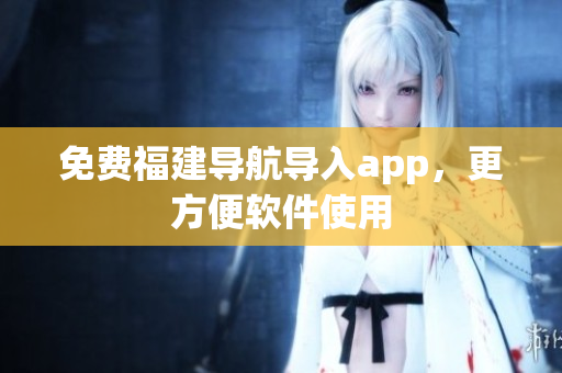 免費福建導(dǎo)航導(dǎo)入app，更方便軟件使用
