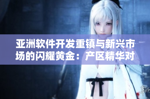 亞洲軟件開(kāi)發(fā)重鎮(zhèn)與新興市場(chǎng)的閃耀黃金：產(chǎn)區(qū)精華對(duì)比分析