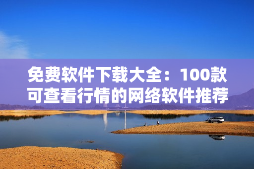 免費(fèi)軟件下載大全：100款可查看行情的網(wǎng)絡(luò)軟件推薦