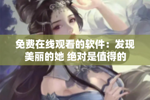 免費(fèi)在線觀看的軟件：發(fā)現(xiàn)美麗的她 絕對是值得的