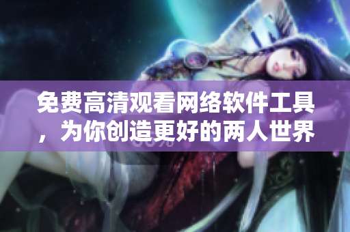 免費高清觀看網(wǎng)絡(luò)軟件工具，為你創(chuàng)造更好的兩人世界，完美體驗不間斷！