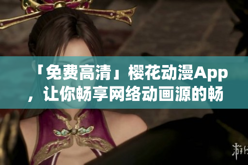 「免費(fèi)高清」櫻花動(dòng)漫App，讓你暢享網(wǎng)絡(luò)動(dòng)畫源的暢銷看點(diǎn)