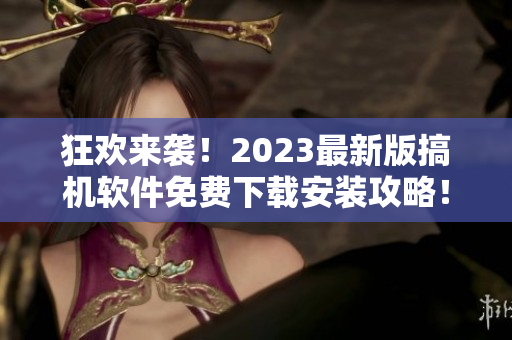 狂歡來(lái)襲！2023最新版搞機(jī)軟件免費(fèi)下載安裝攻略！