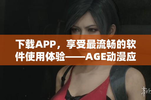 下載APP，享受最流暢的軟件使用體驗——AGE動漫應用
