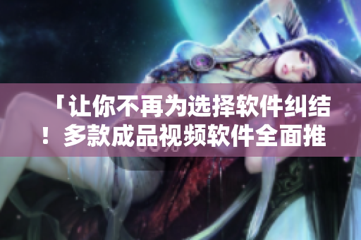 「讓你不再為選擇軟件糾結(jié)！多款成品視頻軟件全面推薦」