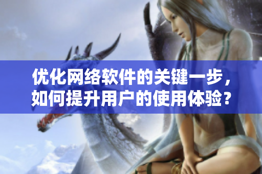 優(yōu)化網(wǎng)絡(luò)軟件的關(guān)鍵一步，如何提升用戶的使用體驗(yàn)？