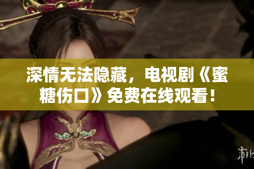 深情無法隱藏，電視劇《蜜糖傷口》免費在線觀看！