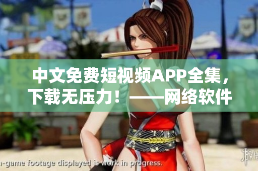 中文免費短視頻APP全集，下載無壓力！——網(wǎng)絡(luò)軟件編輯