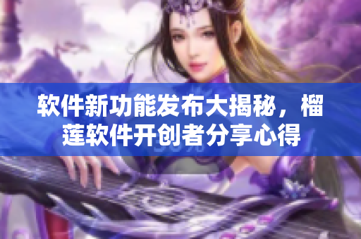 軟件新功能發(fā)布大揭秘，榴蓮軟件開創(chuàng)者分享心得