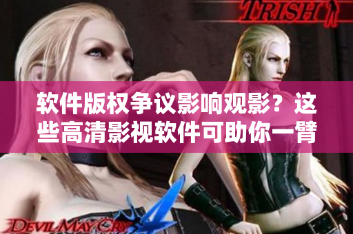 軟件版權(quán)爭議影響觀影？這些高清影視軟件可助你一臂之力！