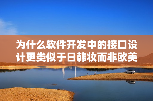 為什么軟件開發(fā)中的接口設(shè)計(jì)更類似于日韓妝而非歐美妝？