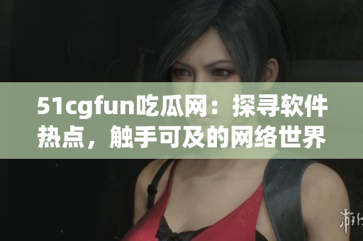 51cgfun吃瓜網(wǎng)：探尋軟件熱點，觸手可及的網(wǎng)絡世界