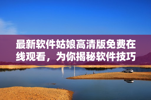 最新軟件姑娘高清版免費(fèi)在線(xiàn)觀(guān)看，為你揭秘軟件技巧