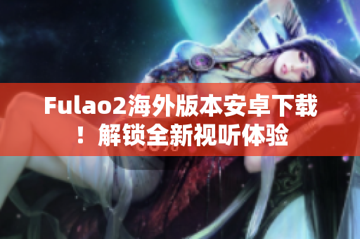 Fulao2海外版本安卓下載！解鎖全新視聽體驗(yàn)