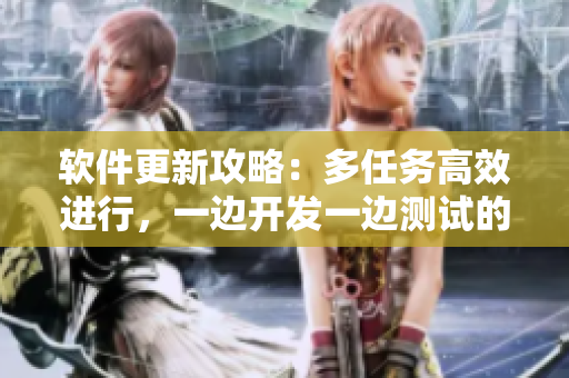 軟件更新攻略：多任務(wù)高效進(jìn)行，一邊開發(fā)一邊測試的正確操作步驟