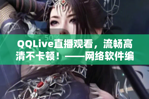 QQLive直播觀看，流暢高清不卡頓！——網絡軟件編輯分享