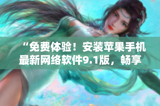 “免費(fèi)體驗(yàn)！安裝蘋果手機(jī)最新網(wǎng)絡(luò)軟件9.1版，暢享高效便利！”