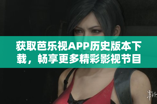 獲取芭樂視APP歷史版本下載，暢享更多精彩影視節(jié)目