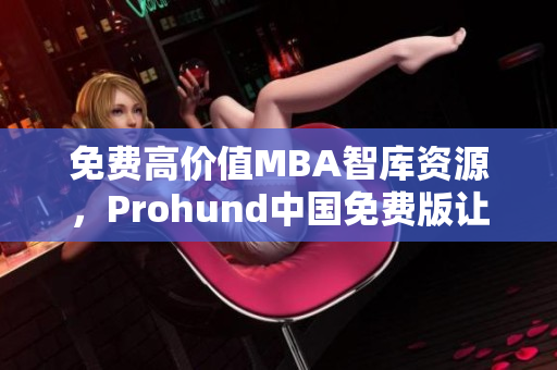 免費(fèi)高價(jià)值MBA智庫(kù)資源，Prohund中國(guó)免費(fèi)版讓你輕松成為商業(yè)精英