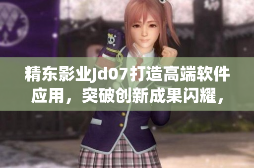 精東影業(yè)Jd07打造高端軟件應(yīng)用，突破創(chuàng)新成果閃耀，助力軟件行業(yè)未來(lái)