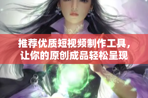 推薦優(yōu)質(zhì)短視頻制作工具，讓你的原創(chuàng)成品輕松呈現(xiàn)