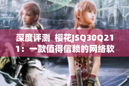 深度評測  櫻花JSQ30Q211：一款值得信賴的網(wǎng)絡(luò)軟件？