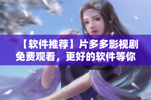 【軟件推薦】片多多影視劇免費觀看，更好的軟件等你發(fā)掘！