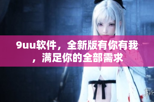 9uu軟件，全新版有你有我，滿足你的全部需求