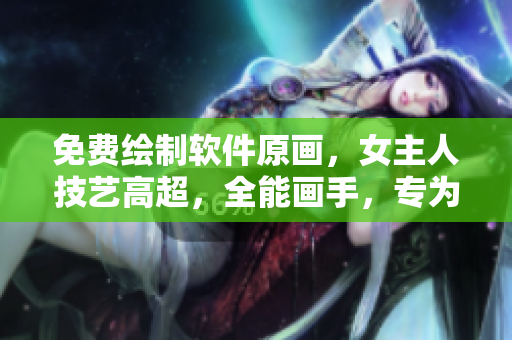 免費(fèi)繪制軟件原畫(huà)，女主人技藝高超，全能畫(huà)手，專為土豪打造個(gè)性漫畫(huà)