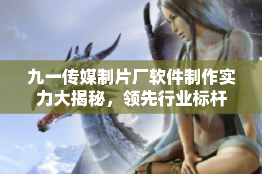 九一傳媒制片廠軟件制作實(shí)力大揭秘，領(lǐng)先行業(yè)標(biāo)桿