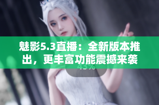 魅影5.3直播：全新版本推出，更豐富功能震撼來襲