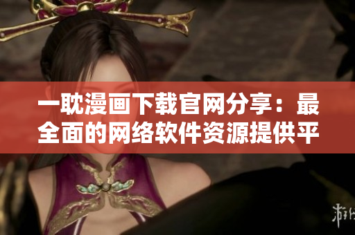 一耽漫畫(huà)下載官網(wǎng)分享：最全面的網(wǎng)絡(luò)軟件資源提供平臺(tái)