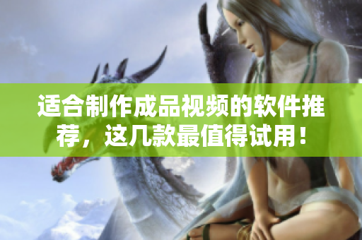 適合制作成品視頻的軟件推薦，這幾款最值得試用！