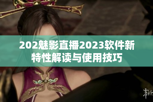 202魅影直播2023軟件新特性解讀與使用技巧