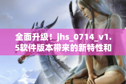 全面升級！jhs_0714_v1.5軟件版本帶來的新特性和優(yōu)化