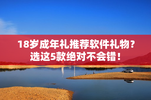 18歲成年禮推薦軟件禮物？選這5款絕對(duì)不會(huì)錯(cuò)！