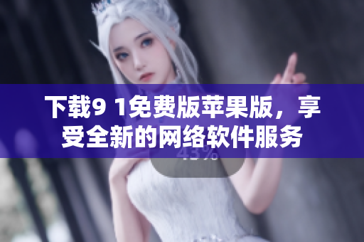 下載9 1免費版蘋果版，享受全新的網(wǎng)絡(luò)軟件服務(wù)